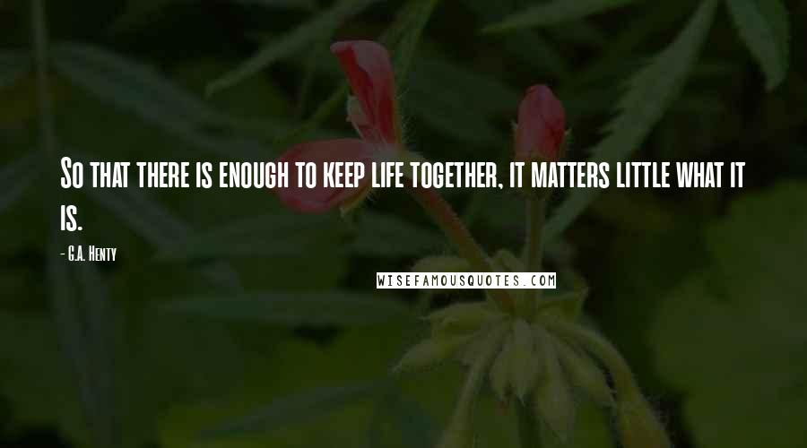 G.A. Henty quotes: So that there is enough to keep life together, it matters little what it is.