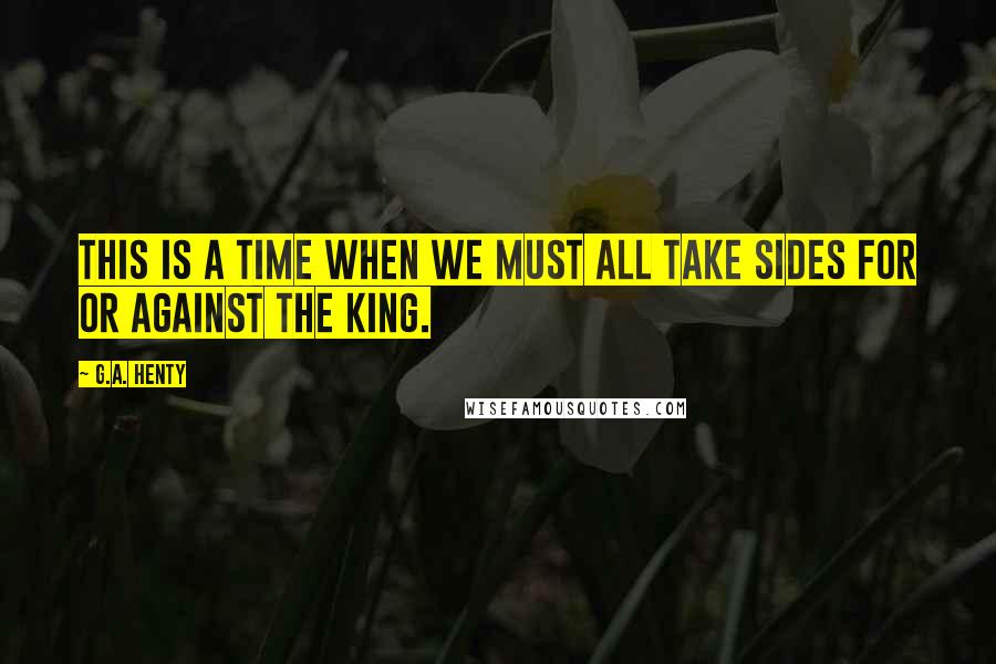 G.A. Henty quotes: this is a time when we must all take sides for or against the king.