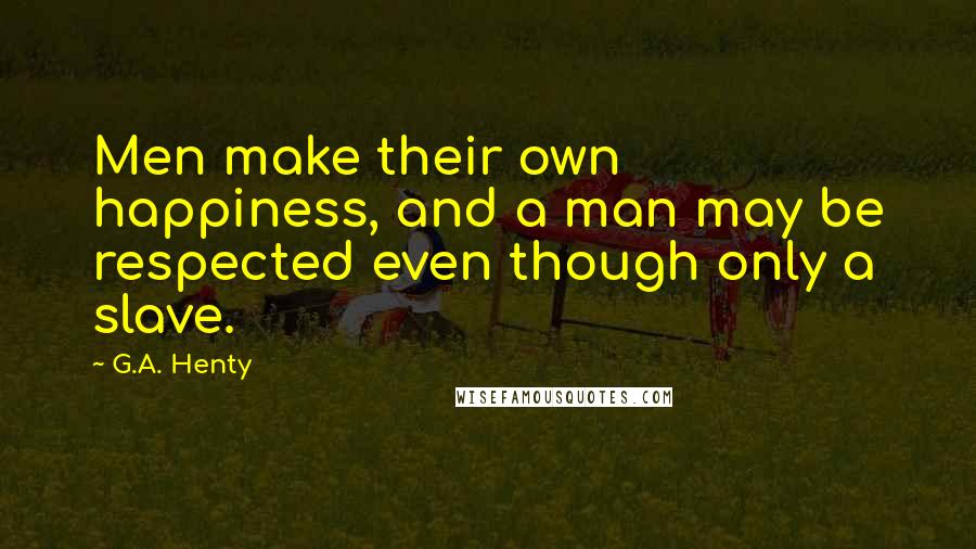 G.A. Henty quotes: Men make their own happiness, and a man may be respected even though only a slave.