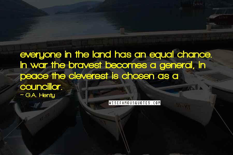 G.A. Henty quotes: everyone in the land has an equal chance. In war the bravest becomes a general, in peace the cleverest is chosen as a councillor.