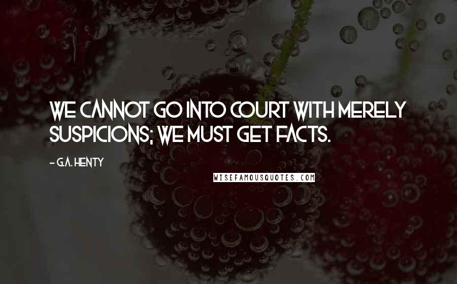 G.A. Henty quotes: We cannot go into court with merely suspicions; we must get facts.