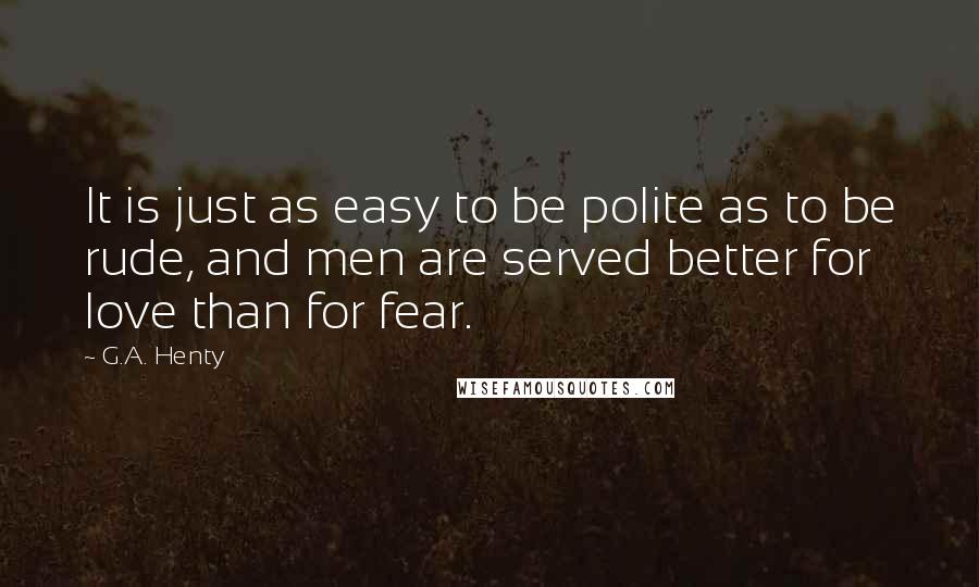 G.A. Henty quotes: It is just as easy to be polite as to be rude, and men are served better for love than for fear.