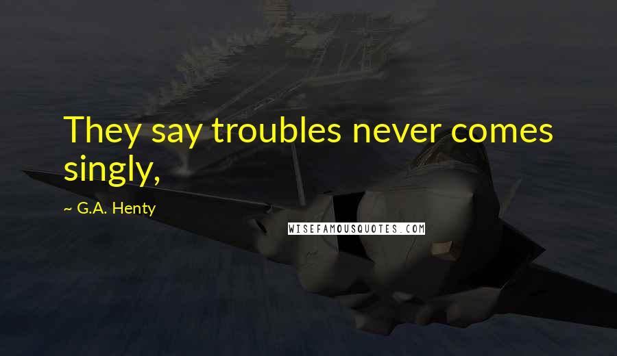 G.A. Henty quotes: They say troubles never comes singly,