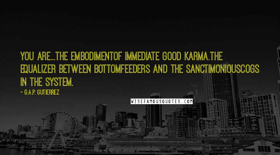 G.A.P. Gutierrez quotes: You are...the embodimentof immediate good karma.The equalizer between bottomfeeders and the sanctimoniouscogs in the system.