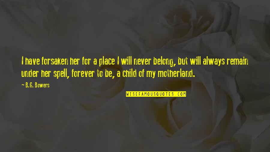 G.b.f Quotes By B.G. Bowers: I have forsaken her for a place I