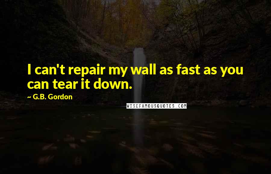 G.B. Gordon quotes: I can't repair my wall as fast as you can tear it down.