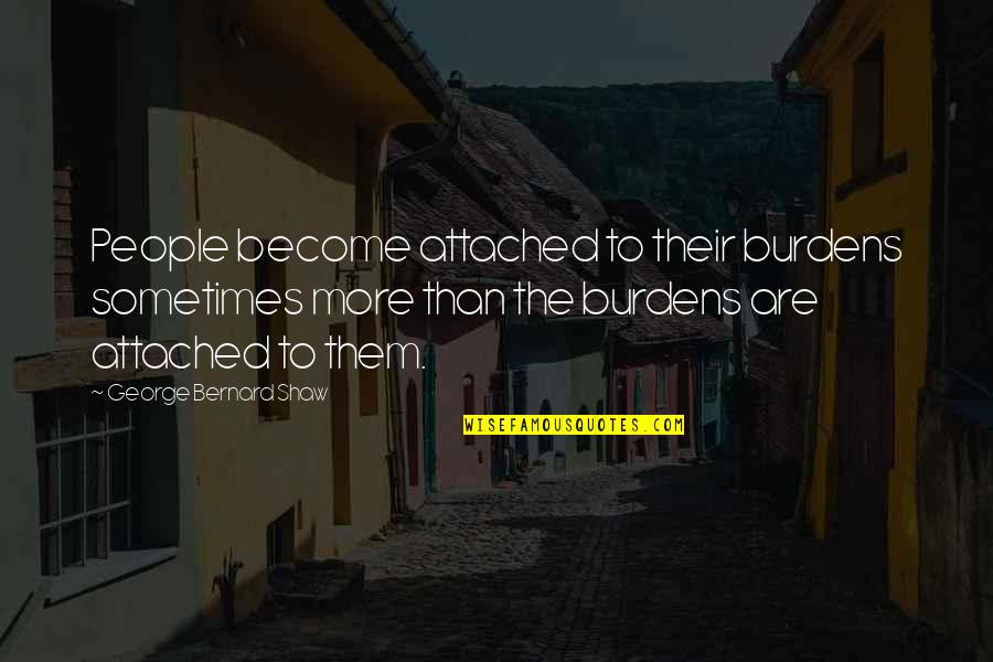 G B Shaw Quotes By George Bernard Shaw: People become attached to their burdens sometimes more G B Shaw Quotes By George Bernard Shaw: People become attached to their burdens sometimes more