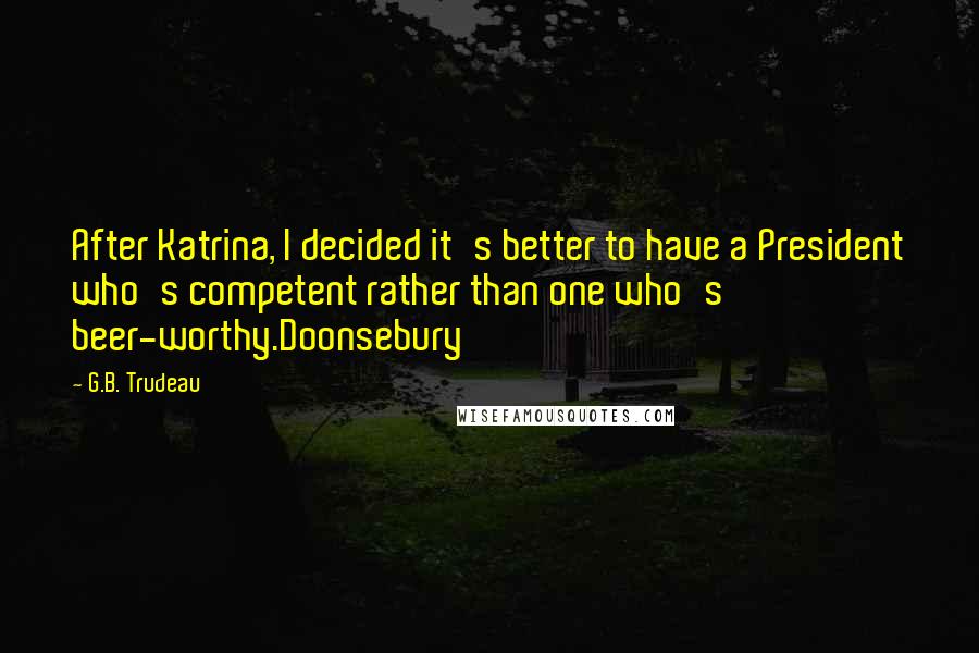 G.B. Trudeau quotes: After Katrina, I decided it's better to have a President who's competent rather than one who's beer-worthy.Doonsebury G.B. Trudeau quotes: After Katrina, I decided it's better to have a President who's competent rather than one who's beer-worthy.Doonsebury