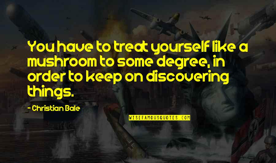 G Bale Quotes By Christian Bale: You have to treat yourself like a mushroom G Bale Quotes By Christian Bale: You have to treat yourself like a mushroom