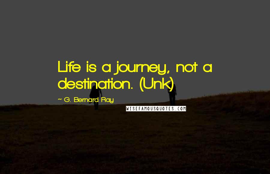 G. Bernard Ray quotes: Life is a journey, not a destination. (Unk)