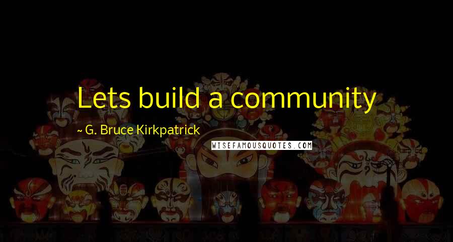 G. Bruce Kirkpatrick quotes: Lets build a community G. Bruce Kirkpatrick quotes: Lets build a community