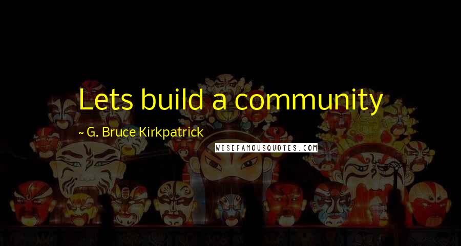 G. Bruce Kirkpatrick quotes: Lets build a community