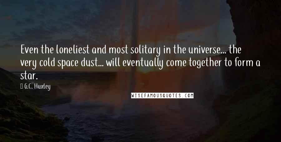 G.C. Huxley quotes: Even the loneliest and most solitary in the universe... the very cold space dust... will eventually come together to form a star.