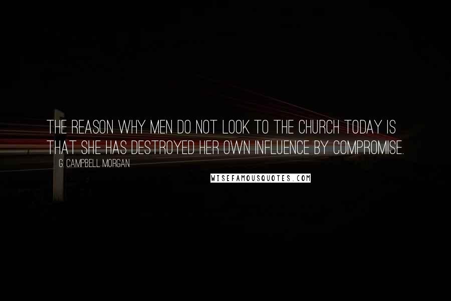G. Campbell Morgan quotes: The reason why men do not look to the Church today is that she has destroyed her own influence by compromise.