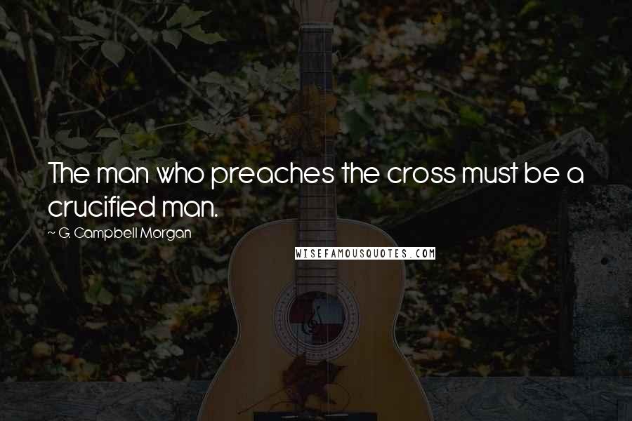 G. Campbell Morgan quotes: The man who preaches the cross must be a crucified man.