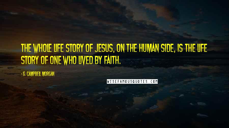 G. Campbell Morgan quotes: The whole life story of Jesus, on the human side, is the life story of One who lived by faith.