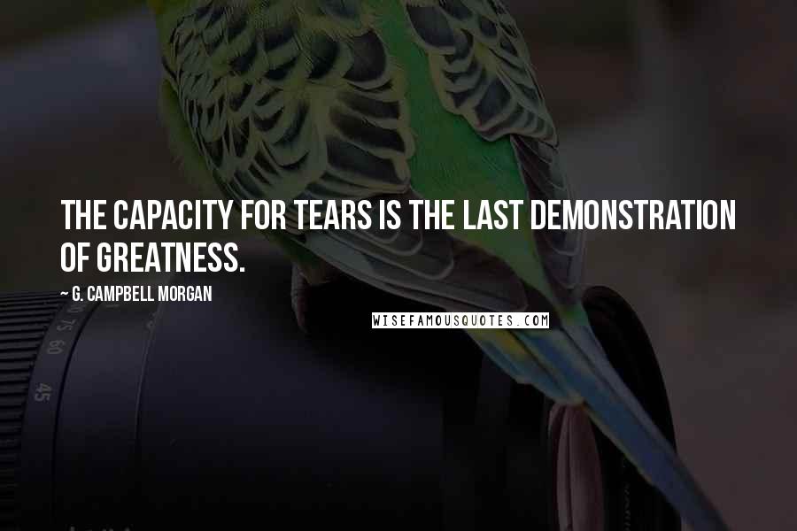 G. Campbell Morgan quotes: The capacity for tears is the last demonstration of greatness.