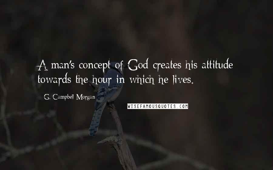 G. Campbell Morgan quotes: A man's concept of God creates his attitude towards the hour in which he lives.