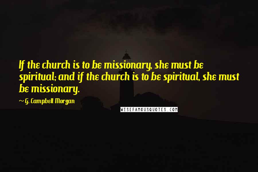 G. Campbell Morgan quotes: If the church is to be missionary, she must be spiritual; and if the church is to be spiritual, she must be missionary.