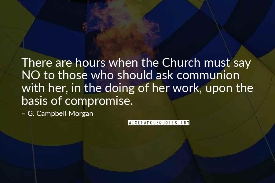 G. Campbell Morgan quotes: There are hours when the Church must say NO to those who should ask communion with her, in the doing of her work, upon the basis of compromise.