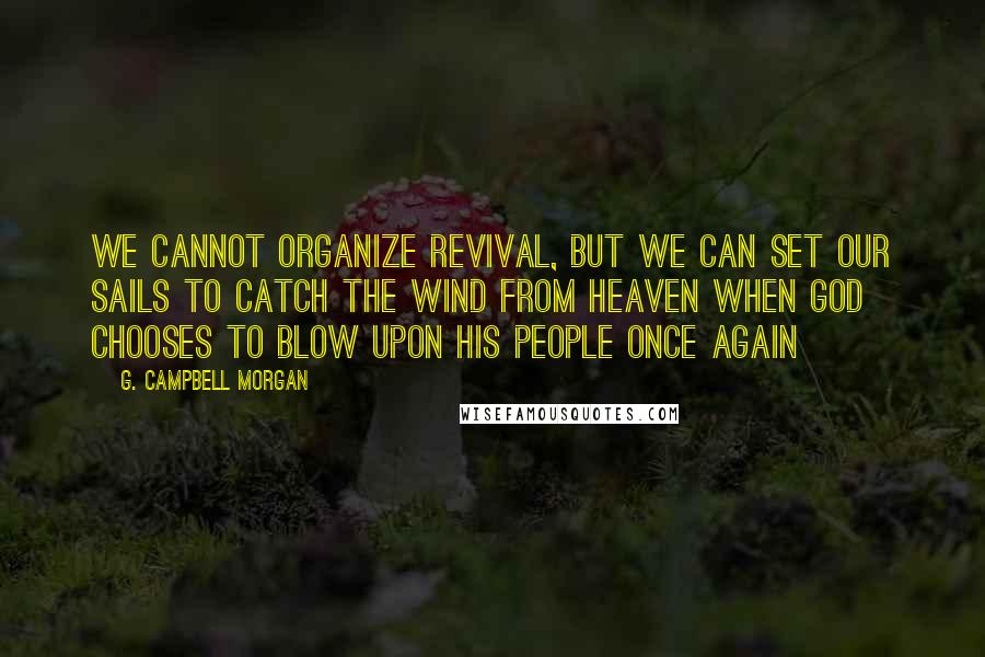 G. Campbell Morgan quotes: We cannot organize revival, but we can set our sails to catch the wind from Heaven when God chooses to blow upon His people once again