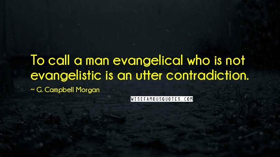 G. Campbell Morgan quotes: To call a man evangelical who is not evangelistic is an utter contradiction.