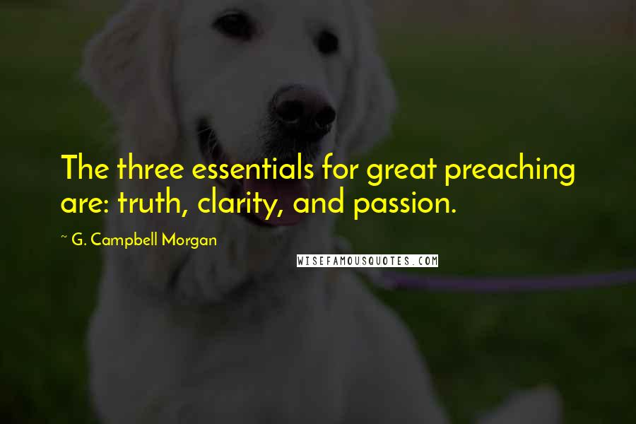 G. Campbell Morgan quotes: The three essentials for great preaching are: truth, clarity, and passion.