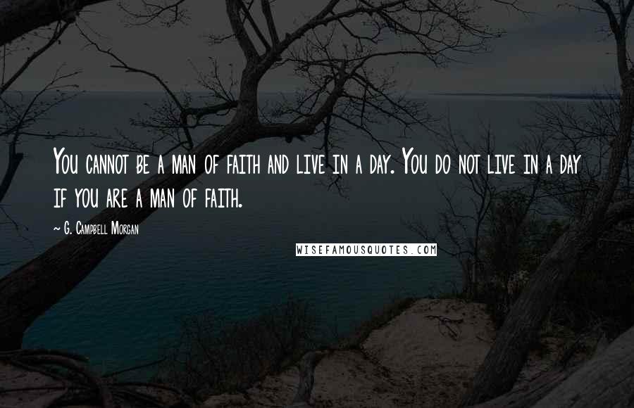 G. Campbell Morgan quotes: You cannot be a man of faith and live in a day. You do not live in a day if you are a man of faith.