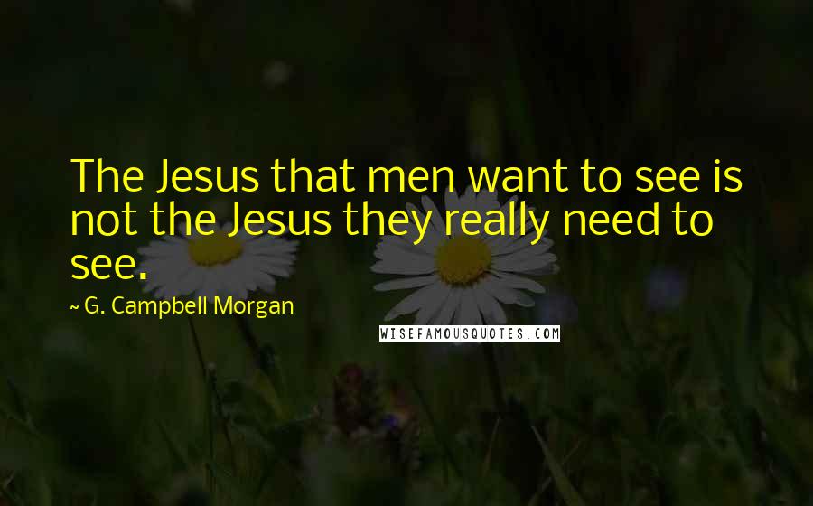 G. Campbell Morgan quotes: The Jesus that men want to see is not the Jesus they really need to see.