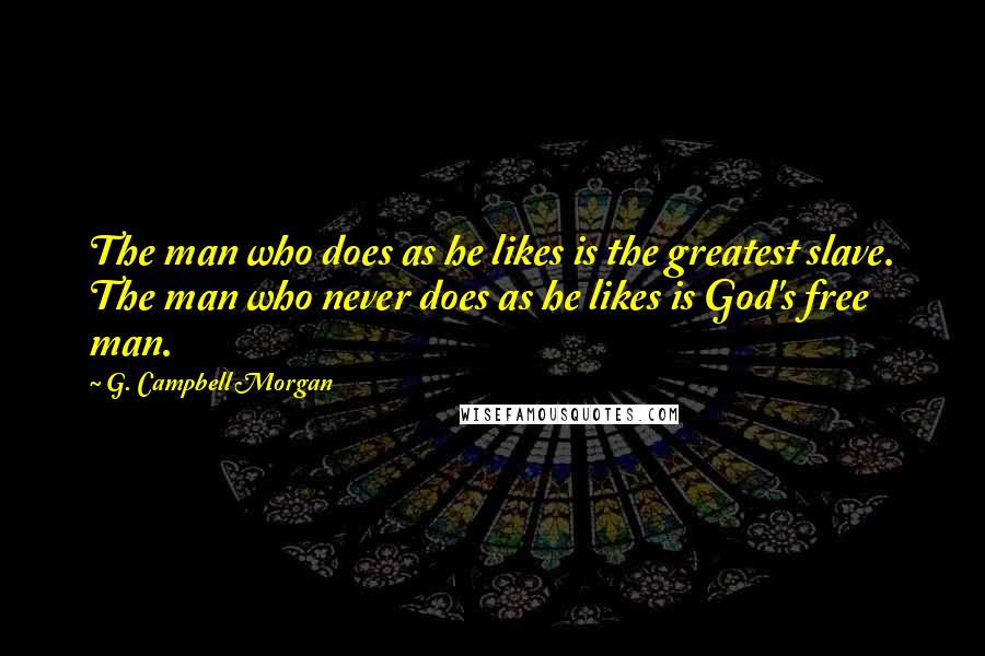 G. Campbell Morgan quotes: The man who does as he likes is the greatest slave. The man who never does as he likes is God's free man.