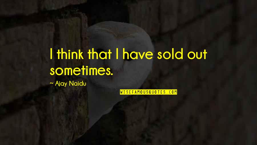 G D Naidu Quotes By Ajay Naidu: I think that I have sold out sometimes.
