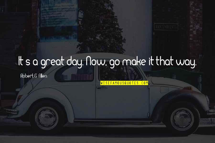G Day Quotes By Robert G. Allen: It's a great day. Now, go make it G Day Quotes By Robert G. Allen: It's a great day. Now, go make it