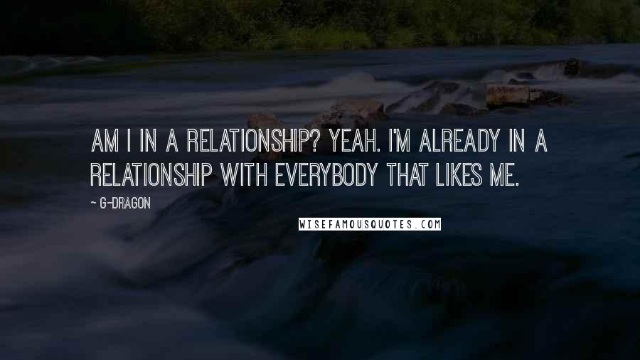 G-Dragon quotes: Am I in a relationship? Yeah. I'm already in a relationship with everybody that likes me.