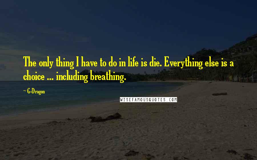 G-Dragon quotes: The only thing I have to do in life is die. Everything else is a choice ... including breathing.