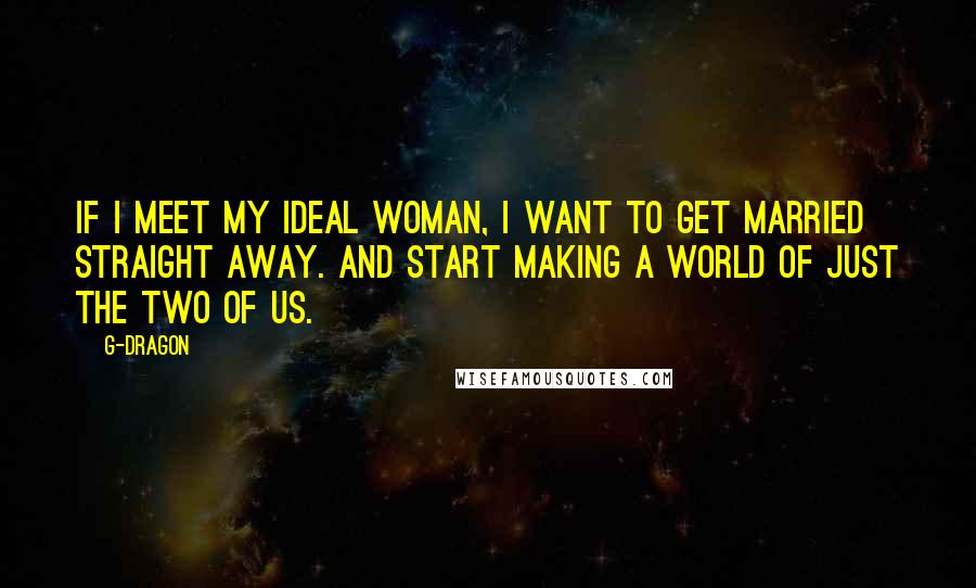 G-Dragon quotes: If I meet my ideal woman, I want to get married straight away. And start making a world of just the two of us.