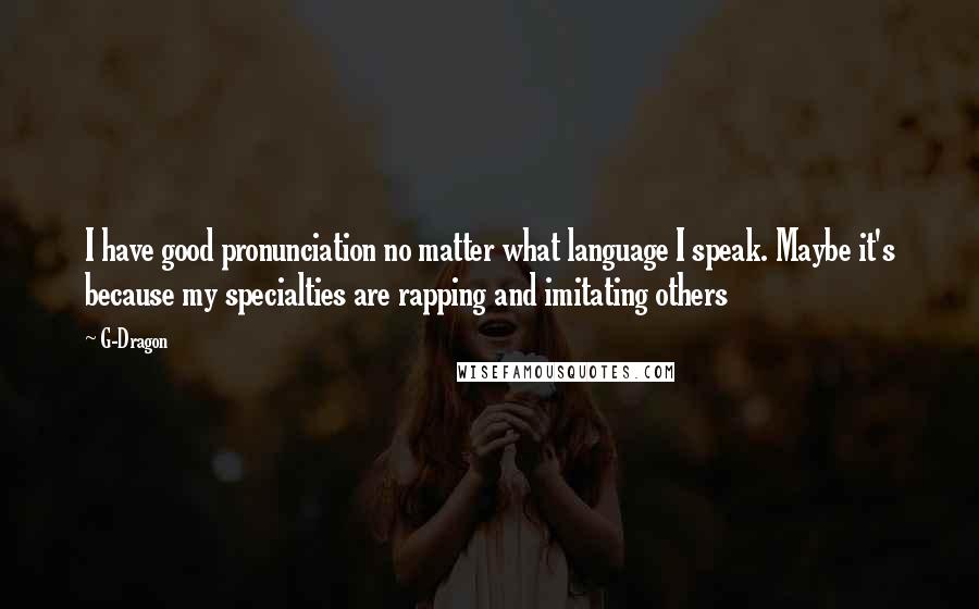 G-Dragon quotes: I have good pronunciation no matter what language I speak. Maybe it's because my specialties are rapping and imitating others