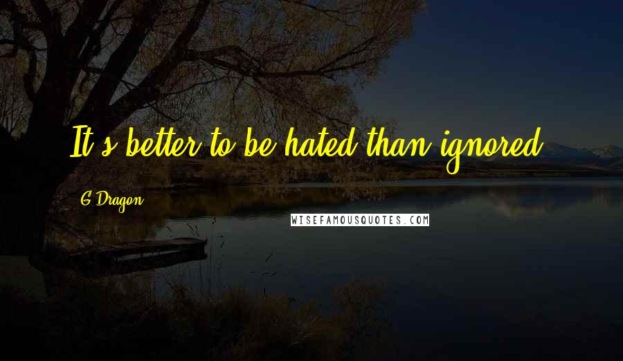 G-Dragon quotes: It's better to be hated than ignored.