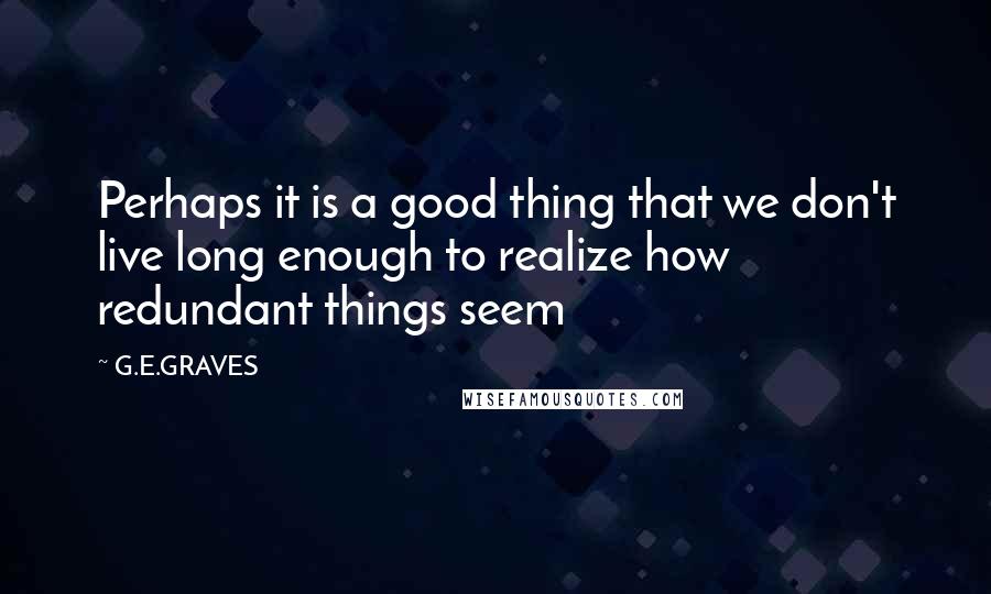 G.E.GRAVES quotes: Perhaps it is a good thing that we don't live long enough to realize how redundant things seem