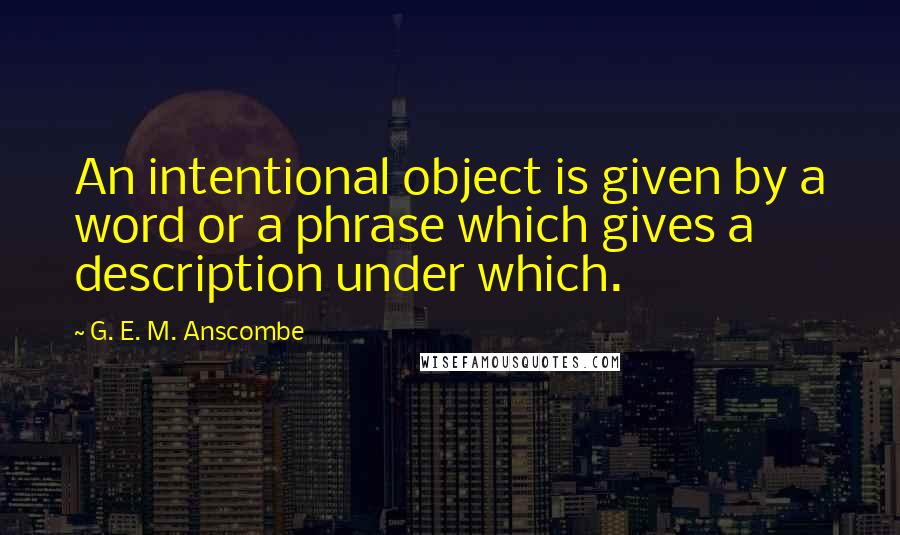 G. E. M. Anscombe quotes: An intentional object is given by a word or a phrase which gives a description under which.