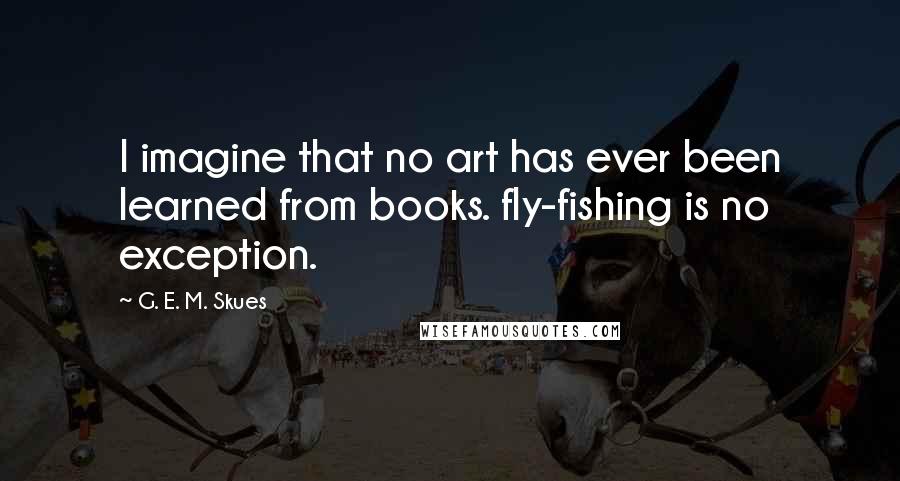 G. E. M. Skues quotes: I imagine that no art has ever been learned from books. fly-fishing is no exception.