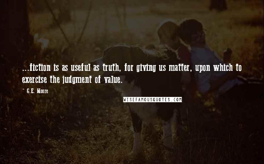 G.E. Moore quotes: ...fiction is as useful as truth, for giving us matter, upon which to exercise the judgment of value.