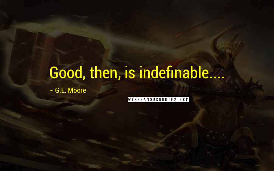 G.E. Moore quotes: Good, then, is indefinable....