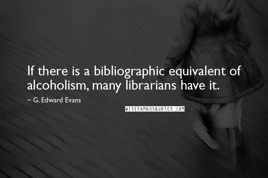 G. Edward Evans quotes: If there is a bibliographic equivalent of alcoholism, many librarians have it.