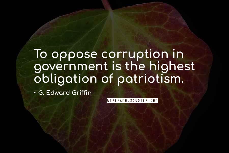 G. Edward Griffin quotes: To oppose corruption in government is the highest obligation of patriotism.