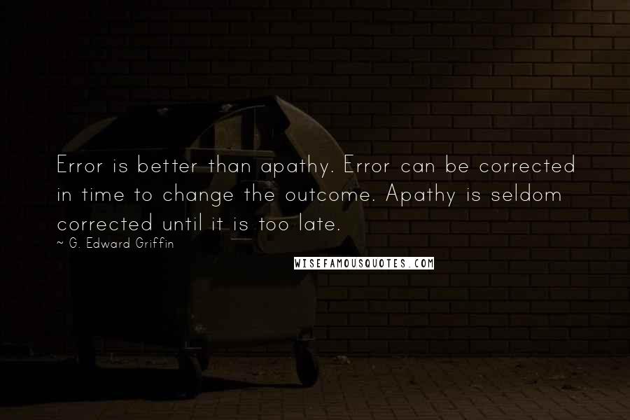 G. Edward Griffin quotes: Error is better than apathy. Error can be corrected in time to change the outcome. Apathy is seldom corrected until it is too late.