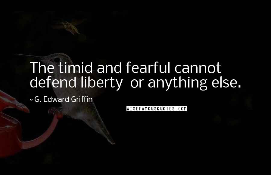 G. Edward Griffin quotes: The timid and fearful cannot defend liberty or anything else.