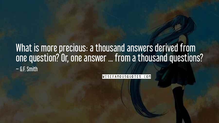 G.F. Smith quotes: What is more precious: a thousand answers derived from one question? Or, one answer ... from a thousand questions?