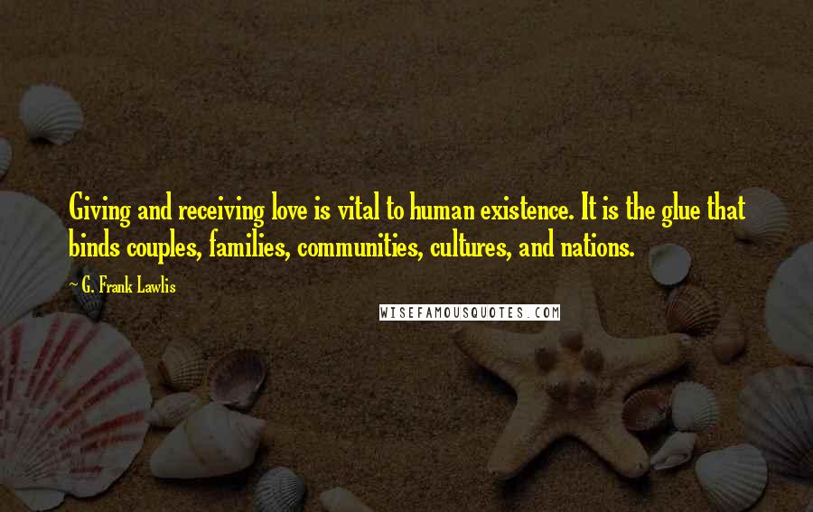 G. Frank Lawlis quotes: Giving and receiving love is vital to human existence. It is the glue that binds couples, families, communities, cultures, and nations.