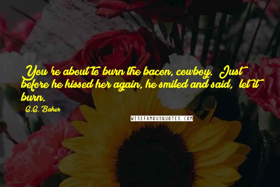 G.G. Baker quotes: You're about to burn the bacon, cowboy." Just before he kissed her again, he smiled and said, "let it burn.