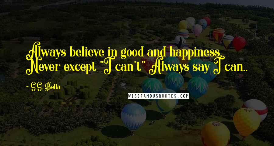 G.G. Bella quotes: Always believe in good and happiness. Never except "I can't" Always say I can..